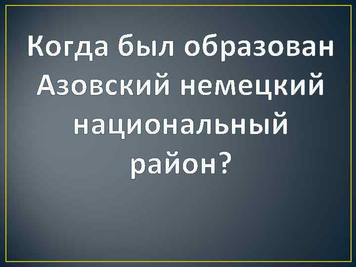 Когда был образован Азовский немецкий национальный район? 