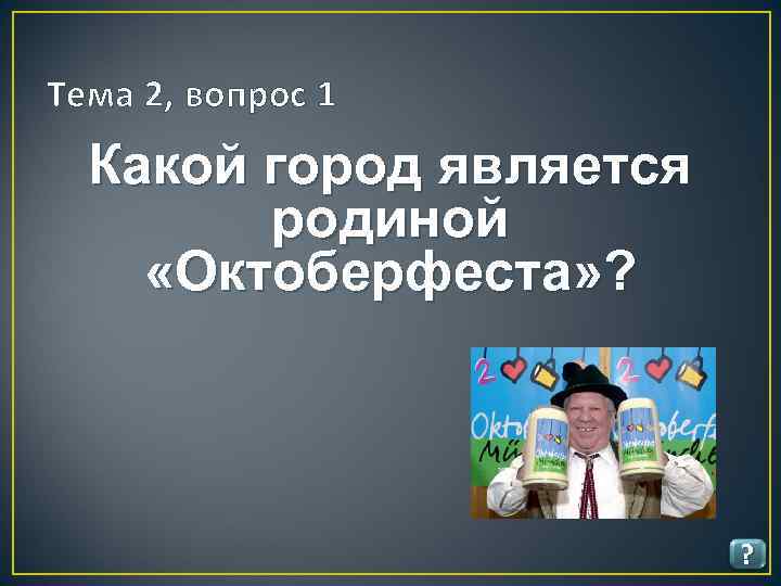 Тема 2, вопрос 1 Какой город является родиной «Октоберфеста» ? ? 