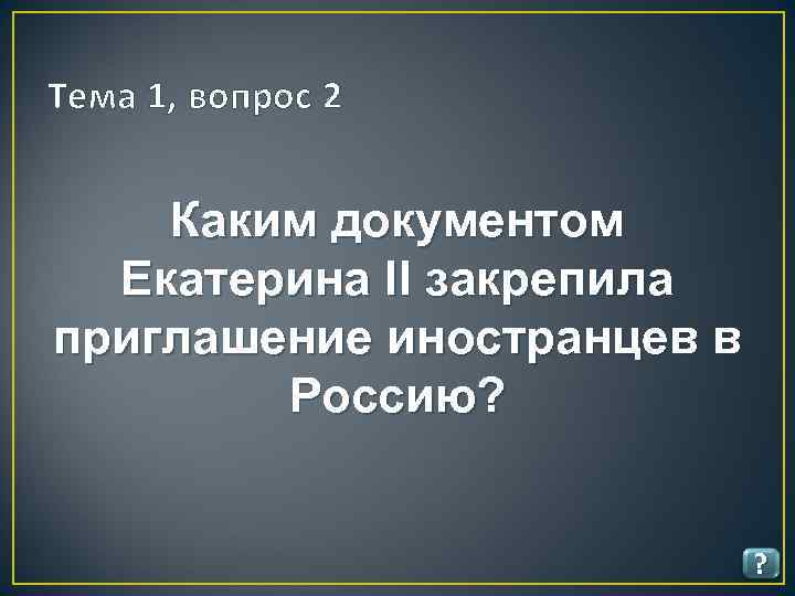 Тема 1, вопрос 2 Каким документом Екатерина II закрепила приглашение иностранцев в Россию? ?