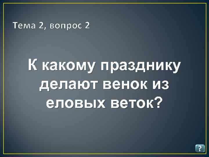 Тема 2, вопрос 2 К какому празднику делают венок из еловых веток? ? 