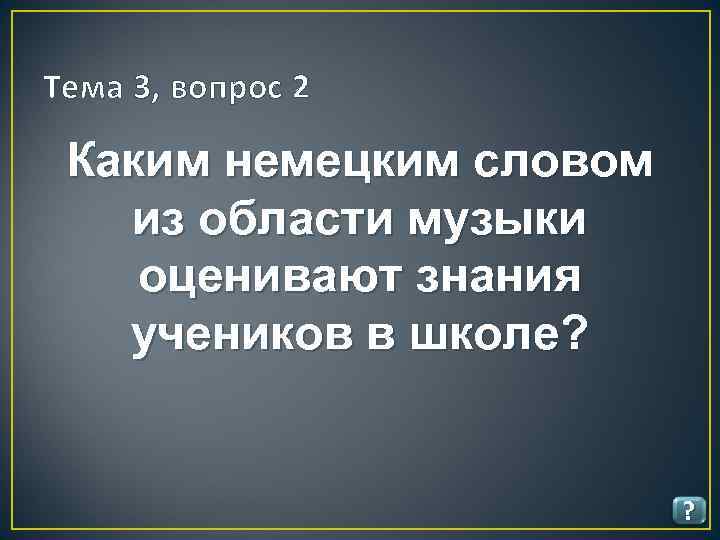 Тема 3, вопрос 2 Каким немецким словом из области музыки оценивают знания учеников в