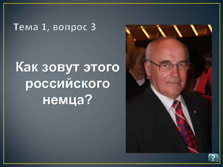 Тема 1, вопрос 3 Как зовут этого российского немца? ? 