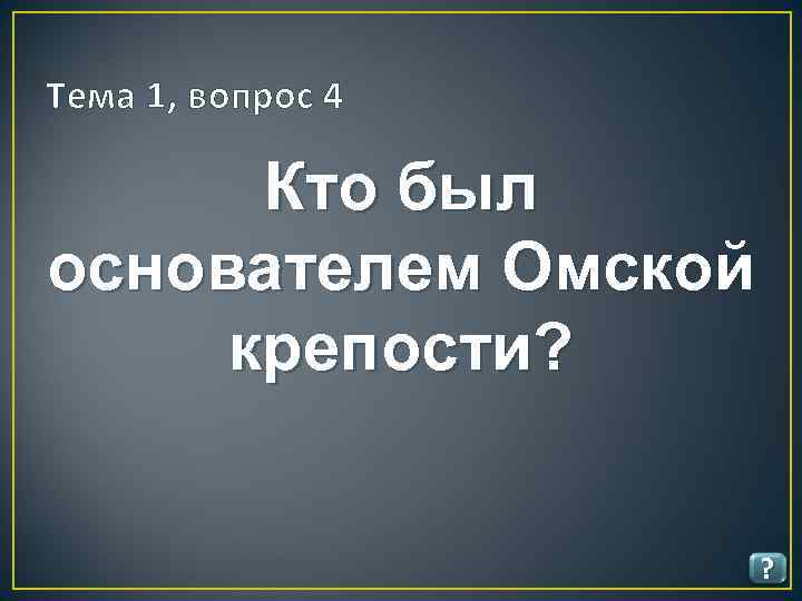 Тема 1, вопрос 4 Кто был основателем Омской крепости? ? 