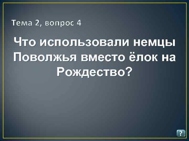 Тема 2, вопрос 4 Что использовали немцы Поволжья вместо ёлок на Рождество? ? 