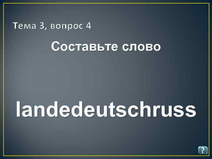 Тема 3, вопрос 4 Составьте слово landedeutschruss ? 