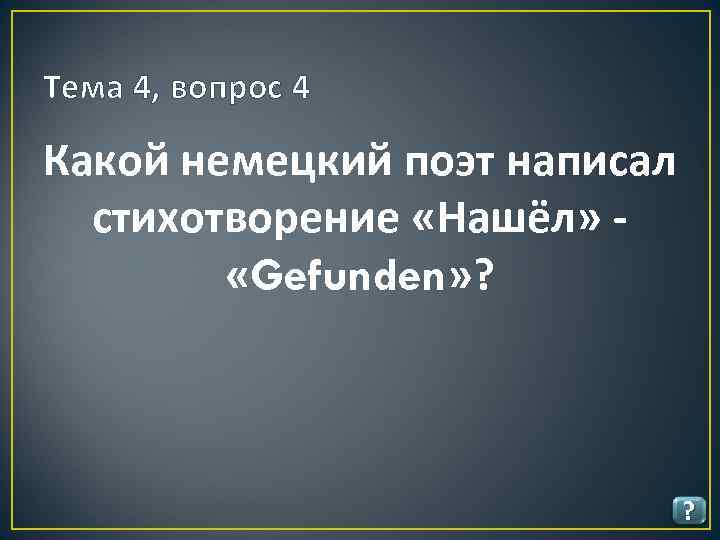 Тема 4, вопрос 4 Какой немецкий поэт написал стихотворение «Нашёл» «Gefunden» ? ? 