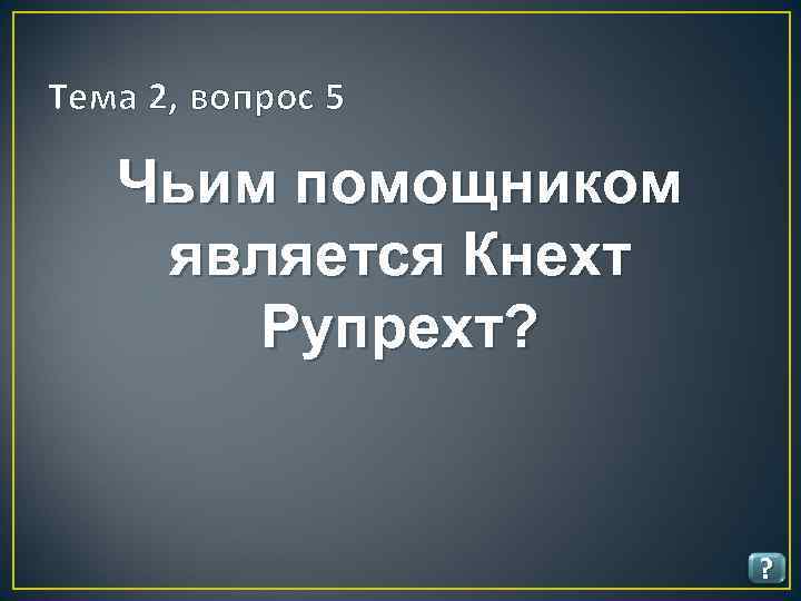 Тема 2, вопрос 5 Чьим помощником является Кнехт Рупрехт? ? 