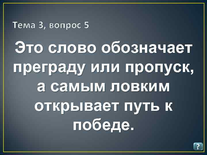 Тема 3, вопрос 5 Это слово обозначает преграду или пропуск, а самым ловким открывает