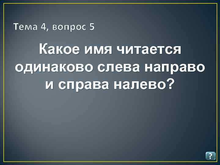 Тема 4, вопрос 5 Какое имя читается одинаково слева направо и справа налево? ?