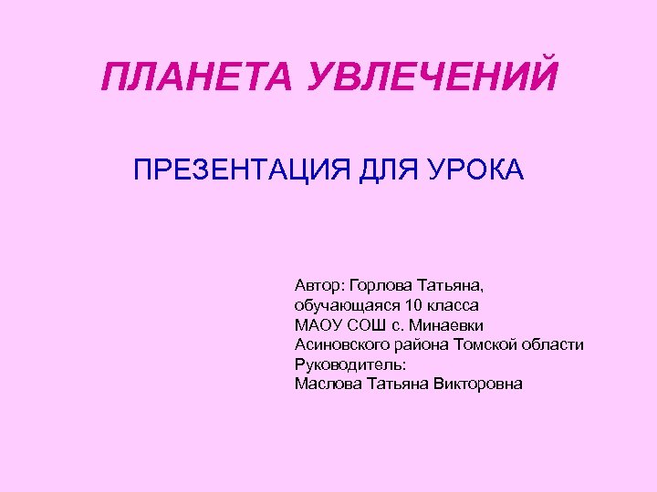 ПЛАНЕТА УВЛЕЧЕНИЙ ПРЕЗЕНТАЦИЯ ДЛЯ УРОКА Автор: Горлова Татьяна, обучающаяся 10 класса МАОУ СОШ с.