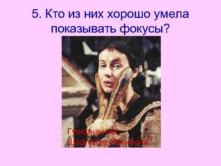 5. Кто из них хорошо умела показывать фокусы? Гувернантка Шарлотта Ивановна 