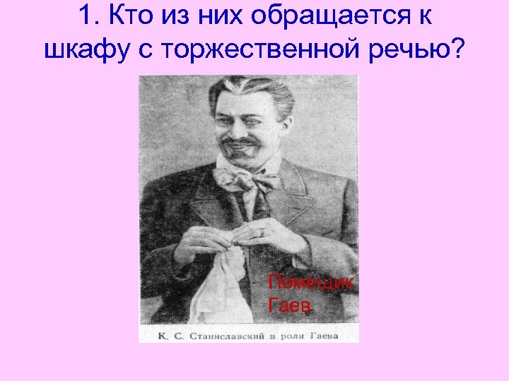 1. Кто из них обращается к шкафу с торжественной речью? Помещик Гаев 