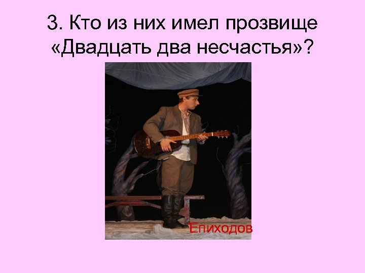 3. Кто из них имел прозвище «Двадцать два несчастья» ? Епиходов 