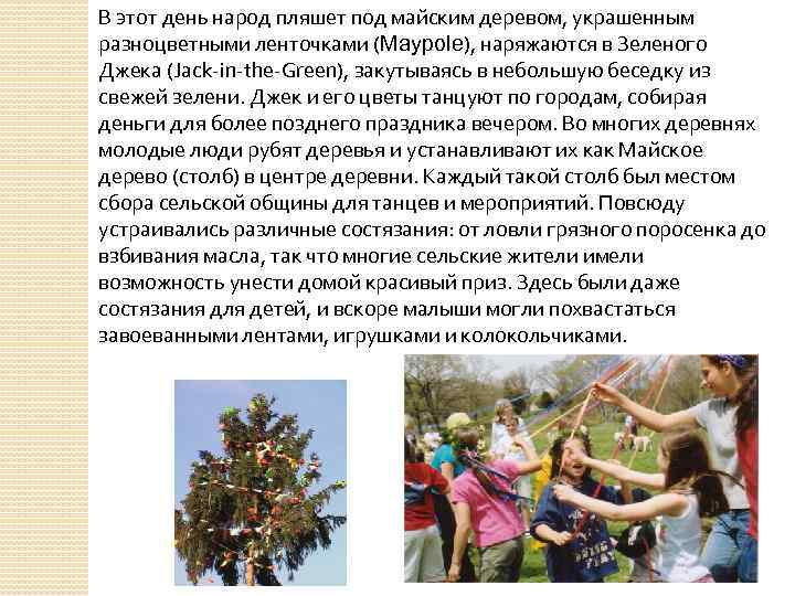 В этот день народ пляшет под майским деревом, украшенным разноцветными ленточками (Maypole), наряжаются в