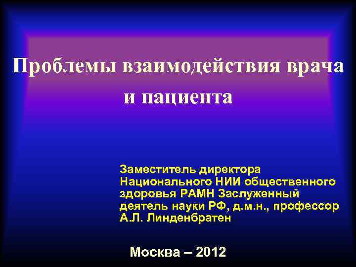 Проблемы взаимодействия врача и пациента Заместитель директора Национального НИИ общественного здоровья РАМН Заслуженный деятель