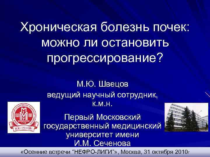 Хроническая болезнь почек: можно ли остановить прогрессирование? М. Ю. Швецов ведущий научный сотрудник, к.