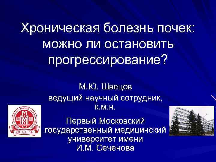 Хроническая болезнь почек: можно ли остановить прогрессирование? М. Ю. Швецов ведущий научный сотрудник, к.