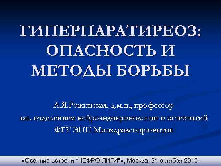 ГИПЕРПАРАТИРЕОЗ: ОПАСНОСТЬ И МЕТОДЫ БОРЬБЫ Л. Я. Рожинская, д. м. н. , профессор зав.