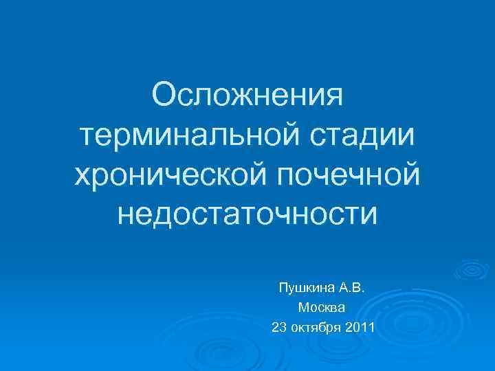 Осложнения терминальной стадии хронической почечной недостаточности Пушкина А. В. Москва 23 октября 2011 