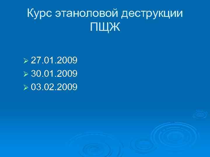 Курс этаноловой деструкции ПЩЖ Ø 27. 01. 2009 Ø 30. 01. 2009 Ø 03.