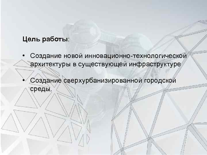 Цель работы: • Создание новой инновационно-технологической архитектуры в существующей инфраструктуре • Создание сверхурбанизированной городской