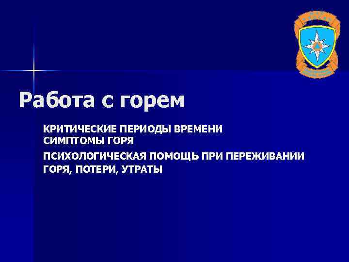 Работа с горем КРИТИЧЕСКИЕ ПЕРИОДЫ ВРЕМЕНИ СИМПТОМЫ ГОРЯ ПСИХОЛОГИЧЕСКАЯ ПОМОЩь ПРИ ПЕРЕЖИВАНИИ ГОРЯ, ПОТЕРИ,