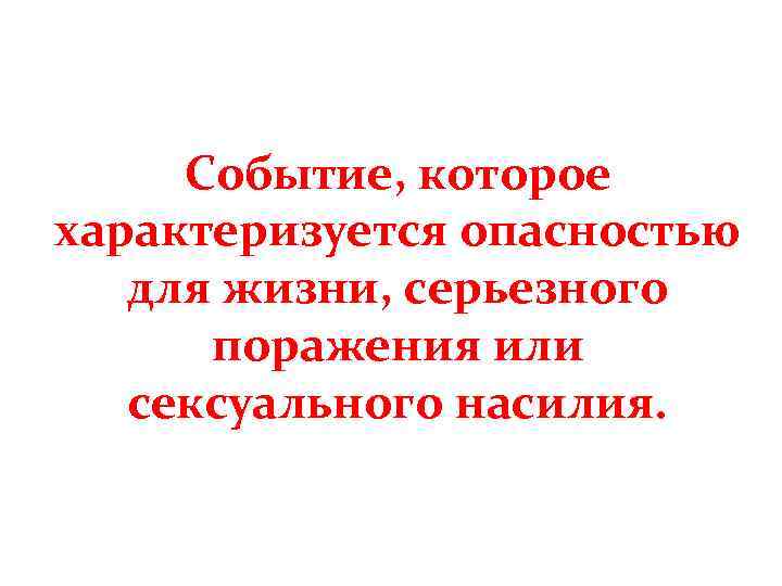 Событие, которое характеризуется опасностью для жизни, серьезного поражения или сексуального насилия. 