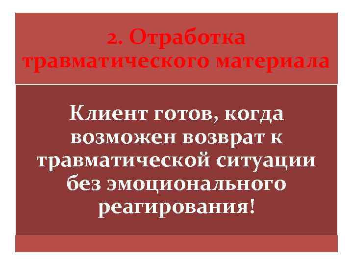 2. Отработка травматического материала Клиент готов, когда возможен возврат к травматической ситуации без эмоционального