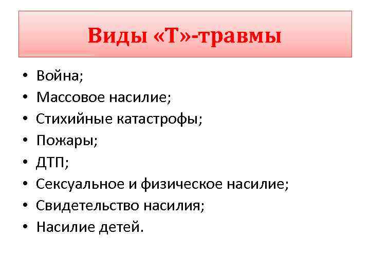 Виды «Т» -травмы • • Война; Массовое насилие; Стихийные катастрофы; Пожары; ДТП; Сексуальное и