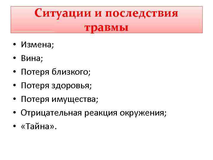 Ситуации и последствия травмы • • Измена; Вина; Потеря близкого; Потеря здоровья; Потеря имущества;