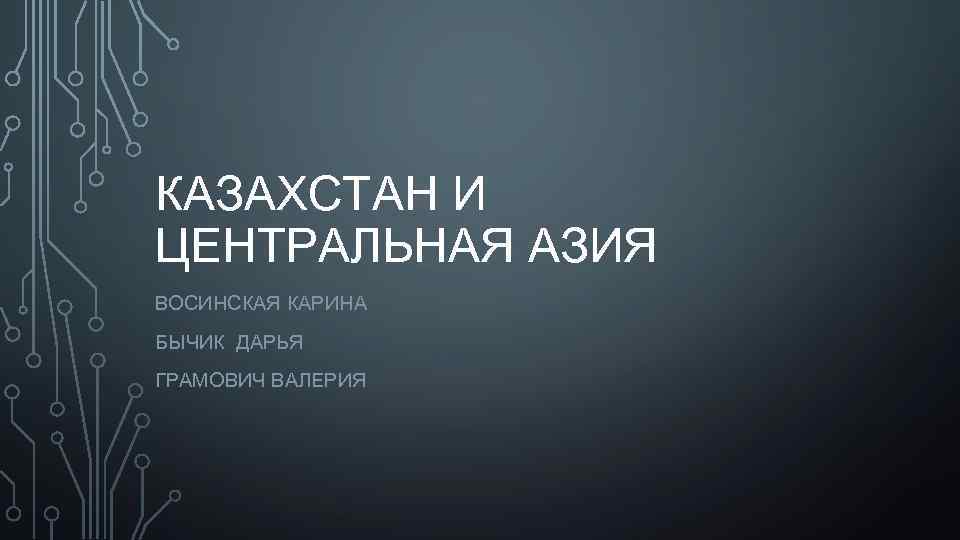 КАЗАХСТАН И ЦЕНТРАЛЬНАЯ АЗИЯ ВОСИНСКАЯ КАРИНА БЫЧИК ДАРЬЯ ГРАМОВИЧ ВАЛЕРИЯ 