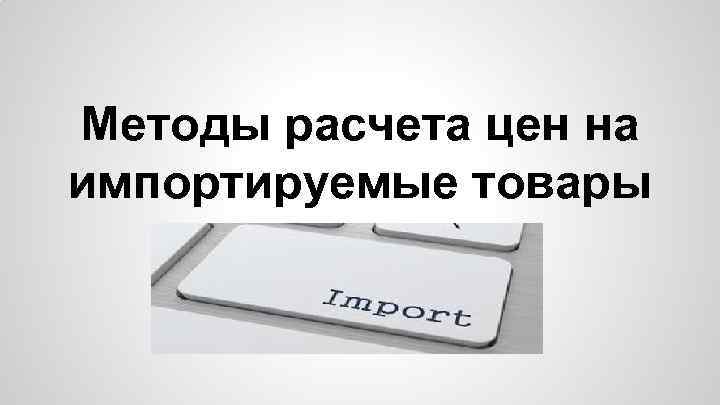 Методы расчета цен на импортируемые товары 