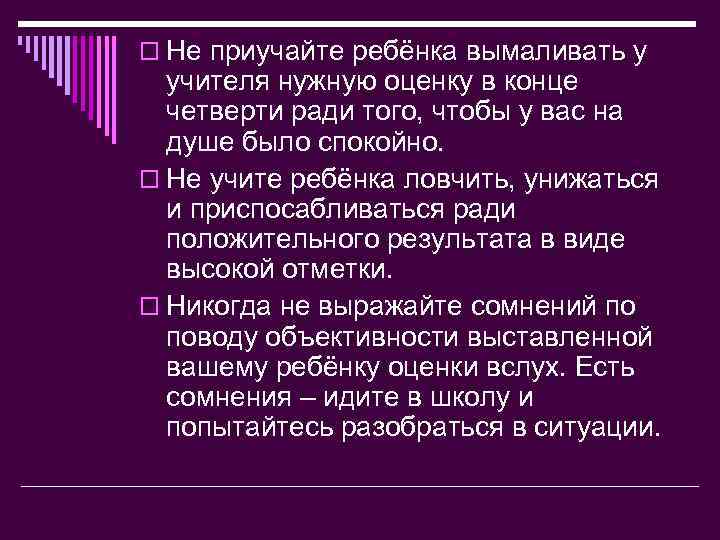 o Не приучайте ребёнка вымаливать у учителя нужную оценку в конце четверти ради того,
