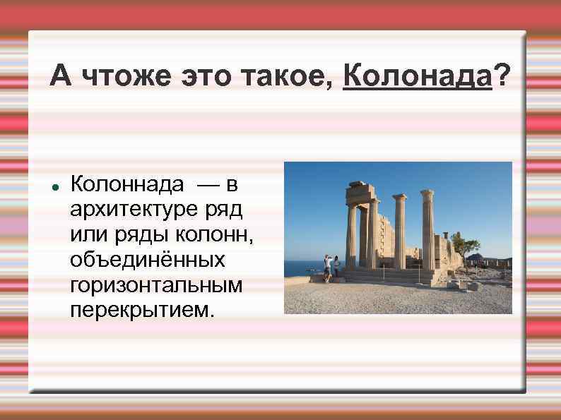 А чтоже это такое, Колонада? Колоннада — в архитектуре ряд или ряды колонн, объединённых