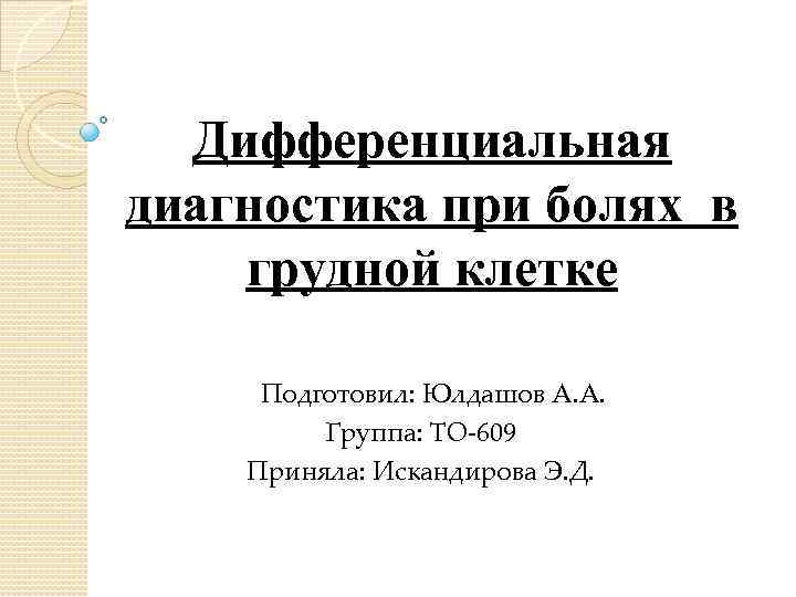 Дифференциальная диагностика при болях в грудной клетке Подготовил: Юлдашов А. А. Группа: ТО-609 Приняла: