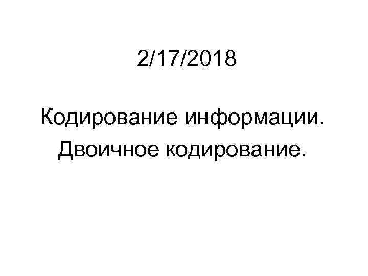 2/17/2018 Кодирование информации. Двоичное кодирование. 