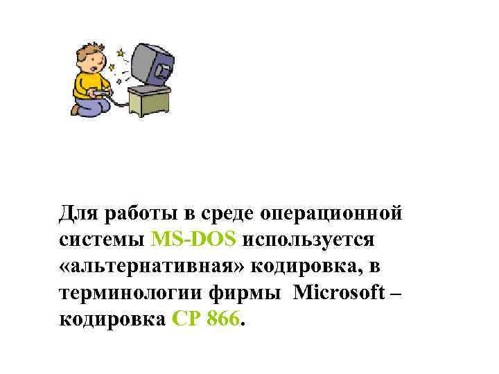 Для работы в среде операционной системы MS-DOS используется «альтернативная» кодировка, в терминологии фирмы Microsoft