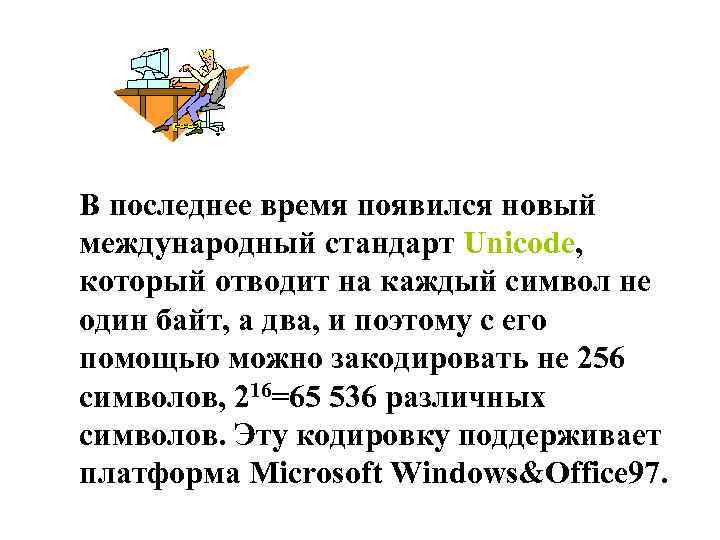 В последнее время появился новый международный стандарт Unicode, который отводит на каждый символ не