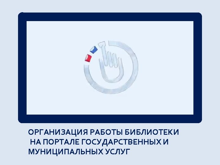 ОРГАНИЗАЦИЯ РАБОТЫ БИБЛИОТЕКИ НА ПОРТАЛЕ ГОСУДАРСТВЕННЫХ И МУНИЦИПАЛЬНЫХ УСЛУГ 