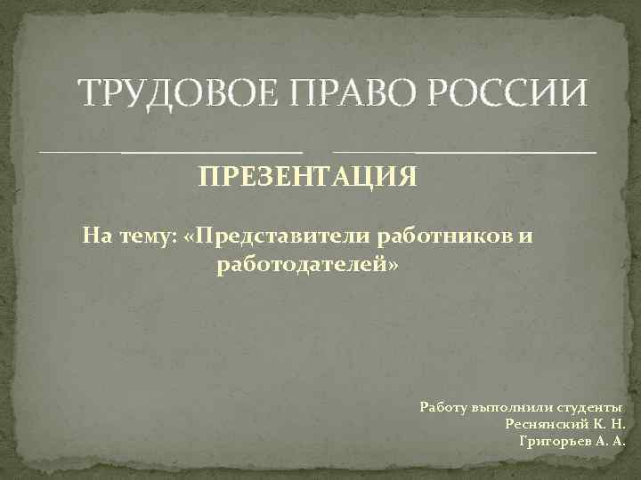 ТРУДОВОЕ ПРАВО РОССИИ ПРЕЗЕНТАЦИЯ На тему: «Представители работников и работодателей» Работу выполнили студенты Реснянский