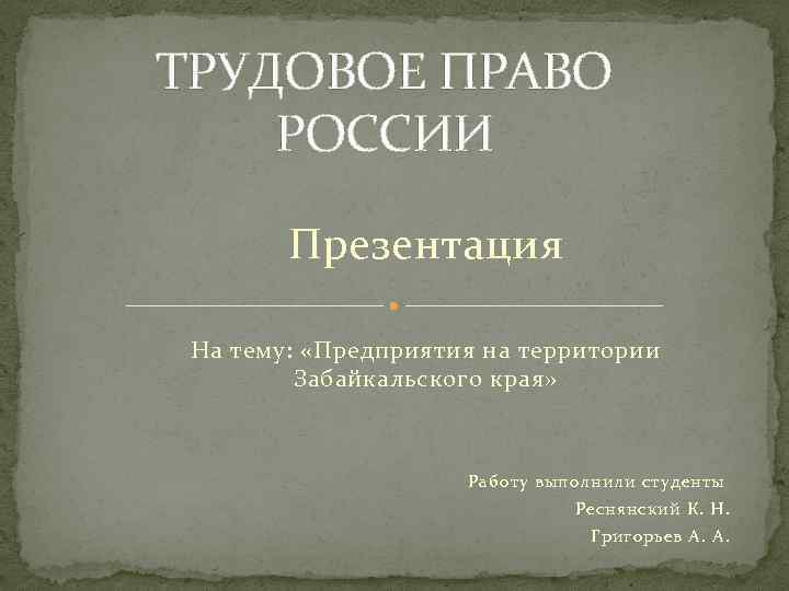 ТРУДОВОЕ ПРАВО РОССИИ Презентация На тему: «Предприятия на территории Забайкальского края» Работу выполнили студенты