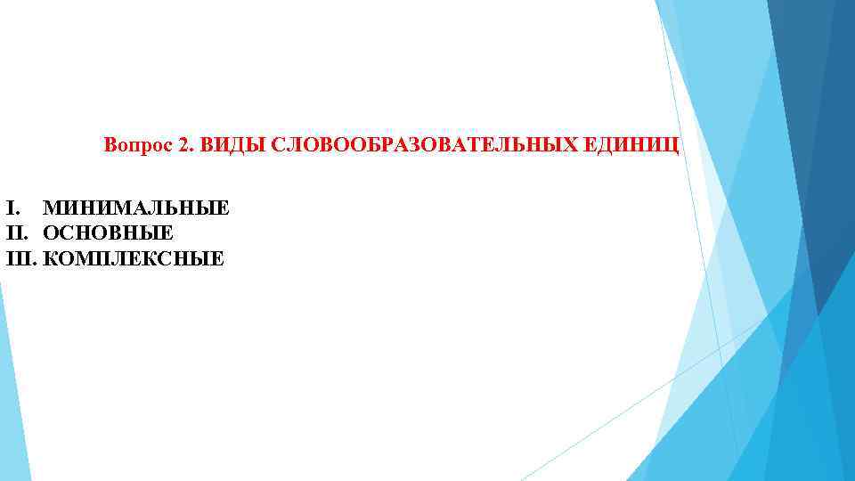 Вопрос 2. ВИДЫ СЛОВООБРАЗОВАТЕЛЬНЫХ ЕДИНИЦ I. МИНИМАЛЬНЫЕ II. ОСНОВНЫЕ III. КОМПЛЕКСНЫЕ 