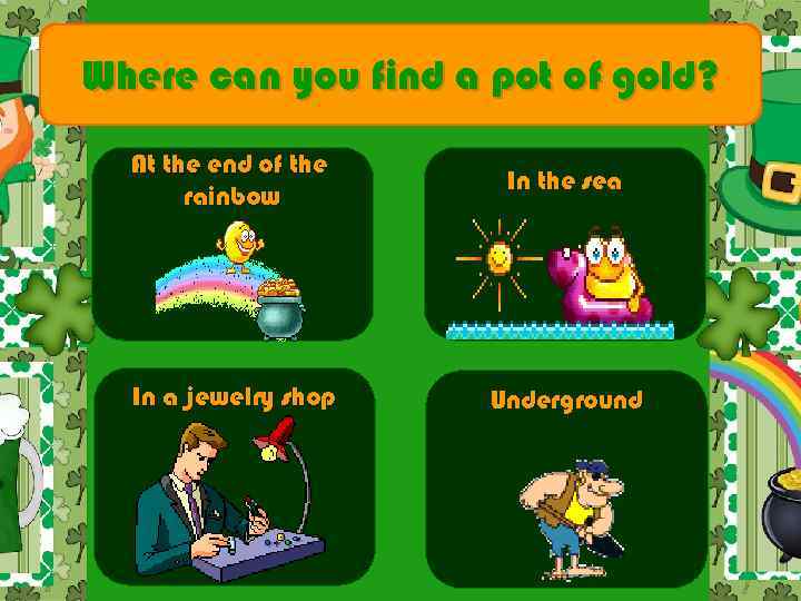 Where can you find a pot of gold? At the end of the rainbow