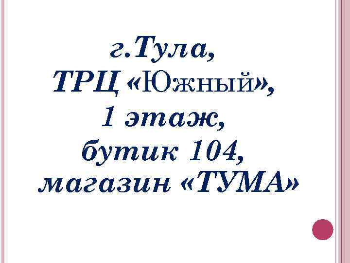 г. Тула, ТРЦ «Южный» , 1 этаж, бутик 104, магазин «ТУМА» 