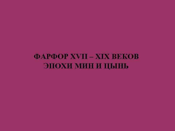 ФАРФОР XVII – XIX ВЕКОВ ЭПОХИ МИН И ЦЫНЬ 