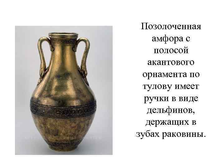 Позолоченная амфора с полосой акантового орнамента по тулову имеет ручки в виде дельфинов, держащих