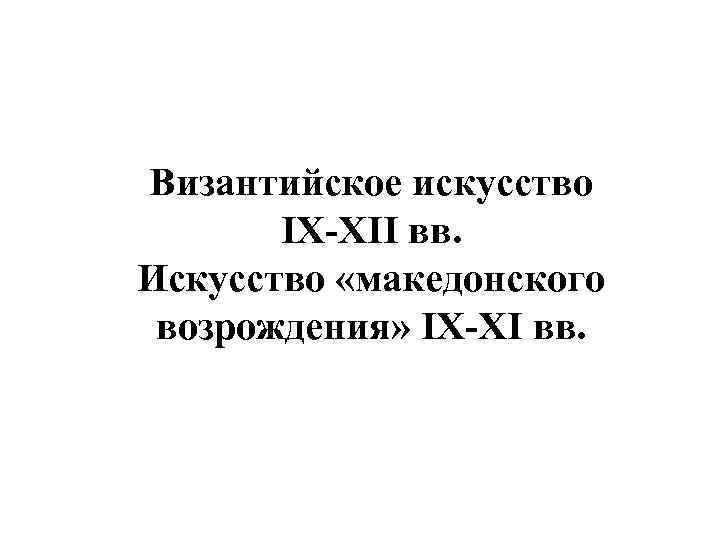 Византийское искусство IX-XII вв. Искусство «македонского возрождения» IX-XI вв. 
