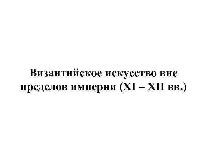 Византийское искусство вне пределов империи (XI – XII вв. ) 