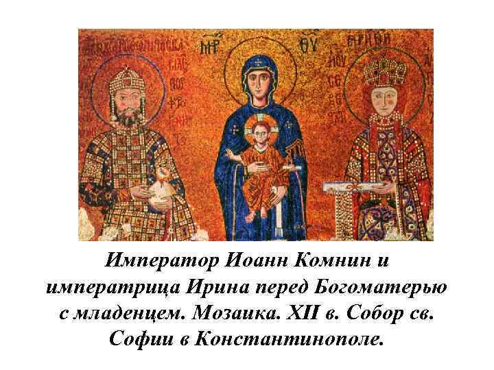Император Иоанн Комнин и императрица Ирина перед Богоматерью с младенцем. Мозаика. XII в. Собор