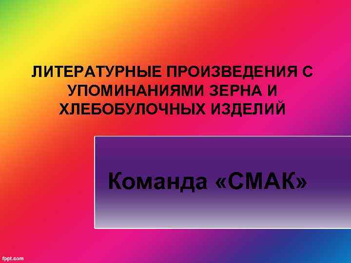 ЛИТЕРАТУРНЫЕ ПРОИЗВЕДЕНИЯ С УПОМИНАНИЯМИ ЗЕРНА И ХЛЕБОБУЛОЧНЫХ ИЗДЕЛИЙ Команда «СМАК» 